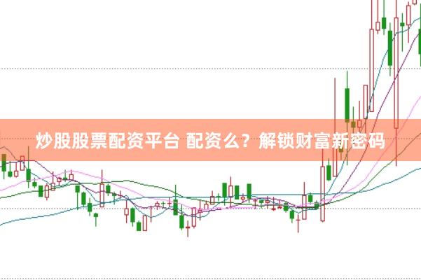 炒股股票配资平台 配资么？解锁财富新密码