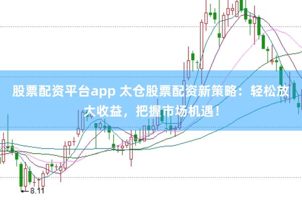 股票配资平台app 太仓股票配资新策略：轻松放大收益，把握市场机遇！