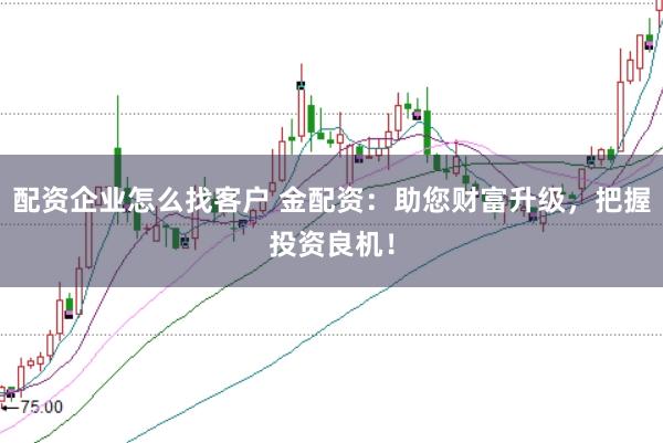 配资企业怎么找客户 金配资：助您财富升级，把握投资良机！
