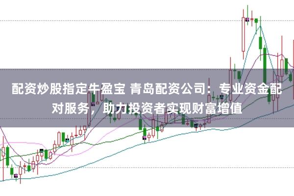 配资炒股指定牛盈宝 青岛配资公司：专业资金配对服务，助力投资者实现财富增值