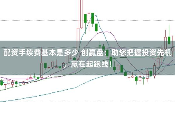 配资手续费基本是多少 创赢盘：助您把握投资先机，赢在起跑线！
