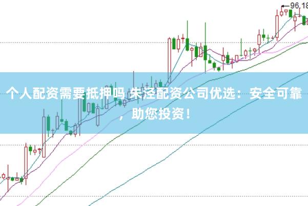 个人配资需要抵押吗 朱泾配资公司优选：安全可靠，助您投资！