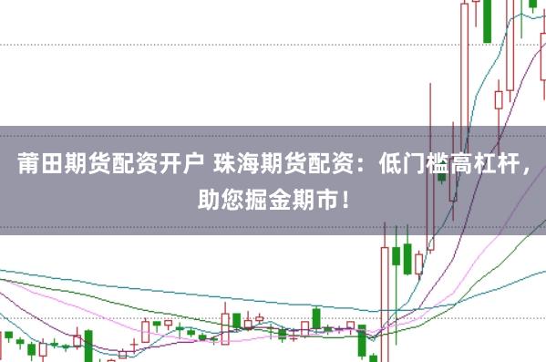 莆田期货配资开户 珠海期货配资：低门槛高杠杆，助您掘金期市！