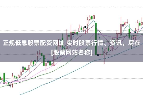正规低息股票配资网址 实时股票行情、资讯，尽在[股票网站名称]