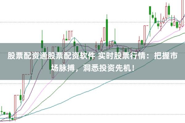 股票配资通股票配资软件 实时股票行情：把握市场脉搏，洞悉投资先机！