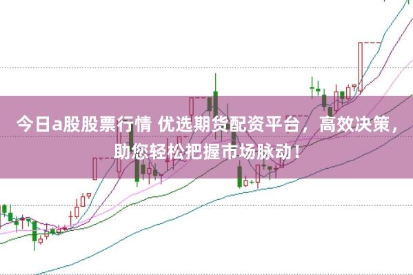 今日a股股票行情 优选期货配资平台，高效决策，助您轻松把握市场脉动！