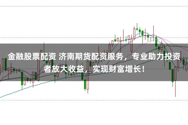 金融股票配资 济南期货配资服务，专业助力投资者放大收益，实现财富增长！