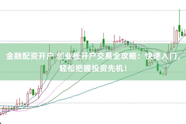 金融配资开户 创业板开户交易全攻略：快速入门，轻松把握投资先机！