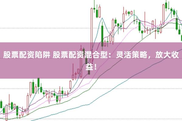 股票配资陷阱 股票配资混合型：灵活策略，放大收益！