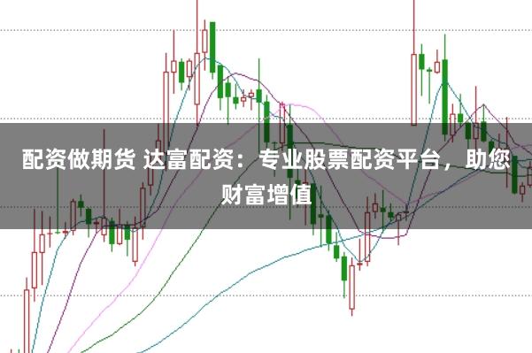 配资做期货 达富配资：专业股票配资平台，助您财富增值