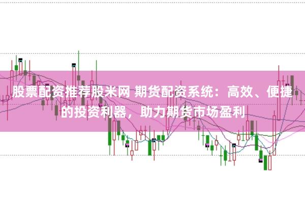 股票配资推荐股米网 期货配资系统：高效、便捷的投资利器，助力期货市场盈利
