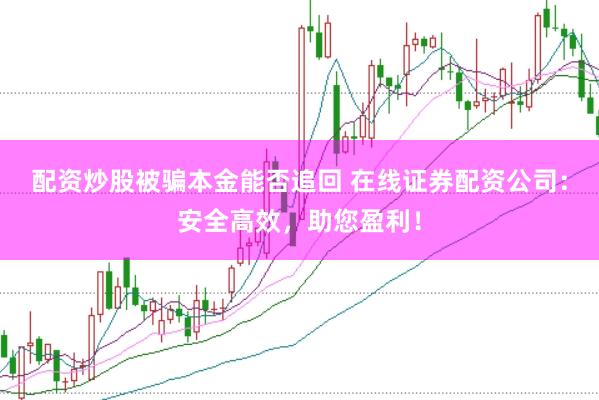 配资炒股被骗本金能否追回 在线证券配资公司：安全高效，助您盈利！