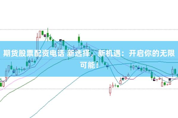期货股票配资电话 新选择，新机遇：开启你的无限可能！