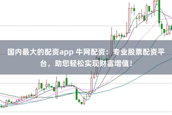 国内最大的配资app 牛网配资：专业股票配资平台，助您轻松实现财富增值！