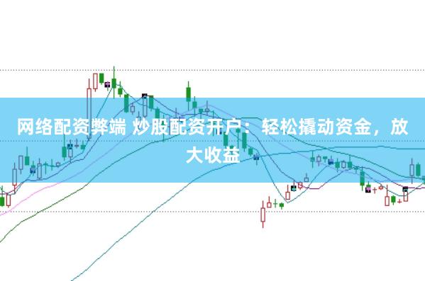 网络配资弊端 炒股配资开户：轻松撬动资金，放大收益