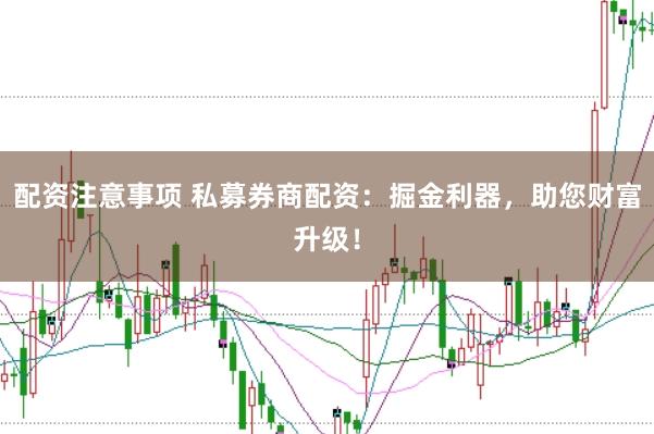 配资注意事项 私募券商配资：掘金利器，助您财富升级！