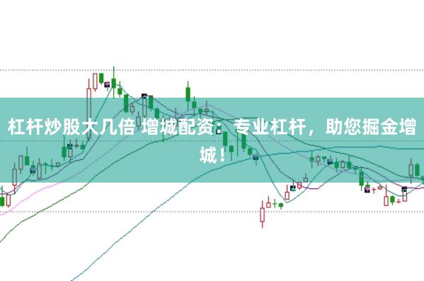 杠杆炒股大几倍 增城配资：专业杠杆，助您掘金增城！