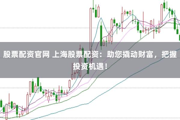 股票配资官网 上海股票配资：助您撬动财富，把握投资机遇！