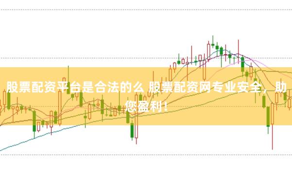 股票配资平台是合法的么 股票配资网专业安全，助您盈利！