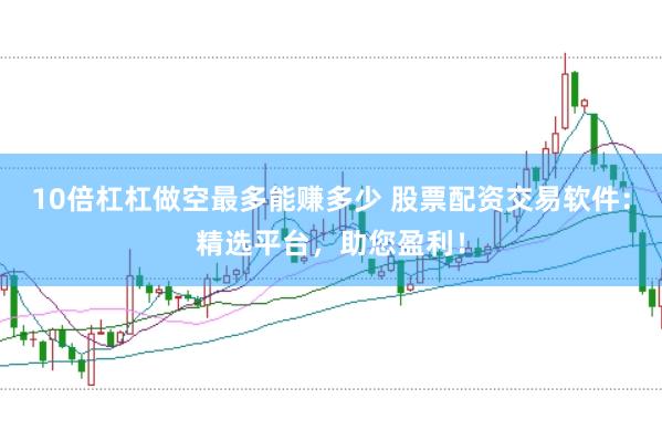 10倍杠杠做空最多能赚多少 股票配资交易软件：精选平台，助您盈利！
