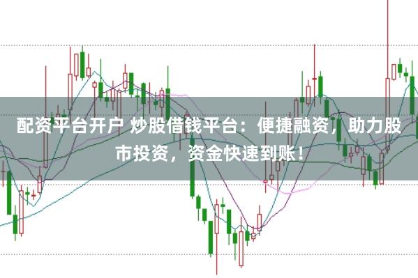 配资平台开户 炒股借钱平台：便捷融资，助力股市投资，资金快速到账！