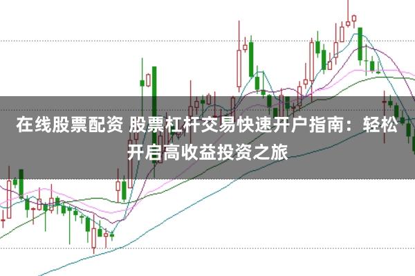 在线股票配资 股票杠杆交易快速开户指南：轻松开启高收益投资之旅