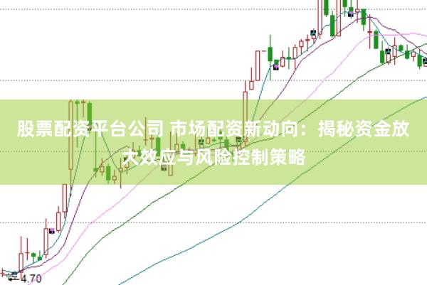股票配资平台公司 市场配资新动向：揭秘资金放大效应与风险控制策略