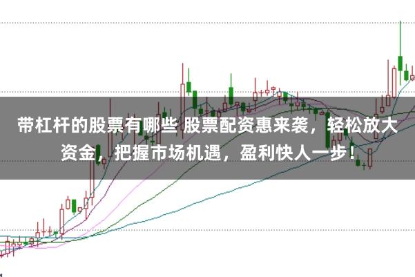 带杠杆的股票有哪些 股票配资惠来袭，轻松放大资金，把握市场机遇，盈利快人一步！