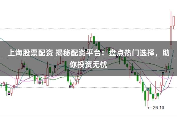 上海股票配资 揭秘配资平台：盘点热门选择，助你投资无忧