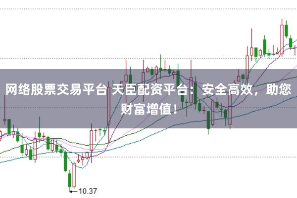 网络股票交易平台 天臣配资平台：安全高效，助您财富增值！