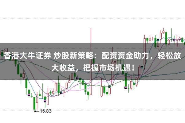 香港大牛证券 炒股新策略：配资资金助力，轻松放大收益，把握市场机遇！