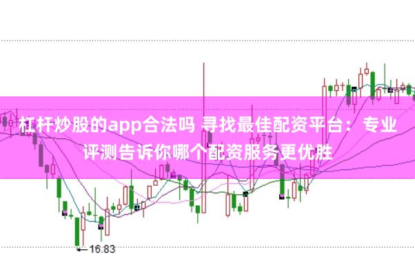 杠杆炒股的app合法吗 寻找最佳配资平台：专业评测告诉你哪个配资服务更优胜