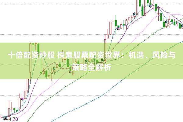 十倍配资炒股 探索股票配资世界：机遇、风险与策略全解析
