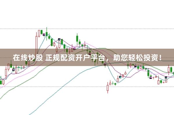 在线炒股 正规配资开户平台，助您轻松投资！
