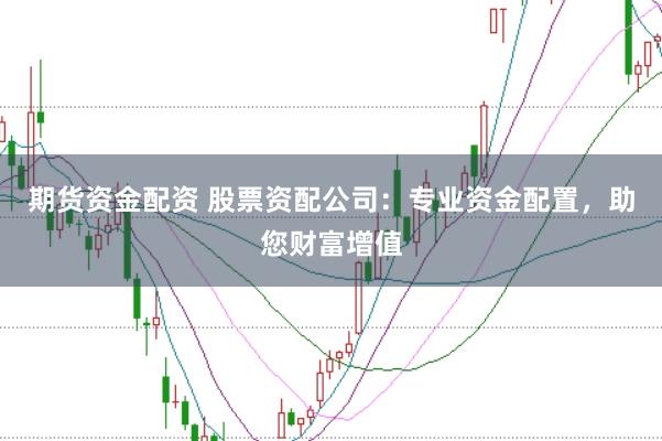 期货资金配资 股票资配公司：专业资金配置，助您财富增值