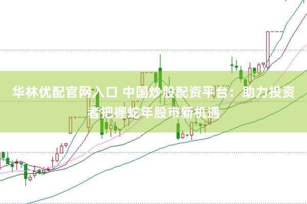 华林优配官网入口 中国炒股配资平台：助力投资者把握蛇年股市新机遇
