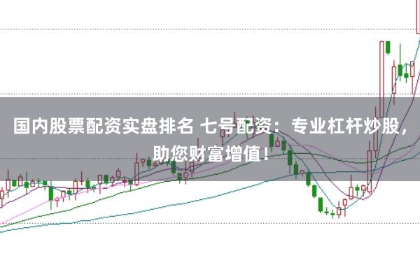 国内股票配资实盘排名 七号配资：专业杠杆炒股，助您财富增值！