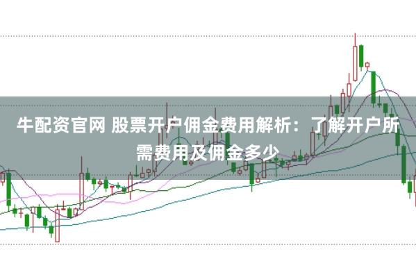 牛配资官网 股票开户佣金费用解析：了解开户所需费用及佣金多少