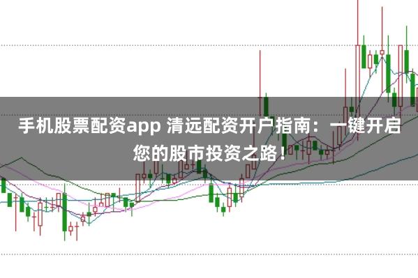 手机股票配资app 清远配资开户指南：一键开启您的股市投资之路！