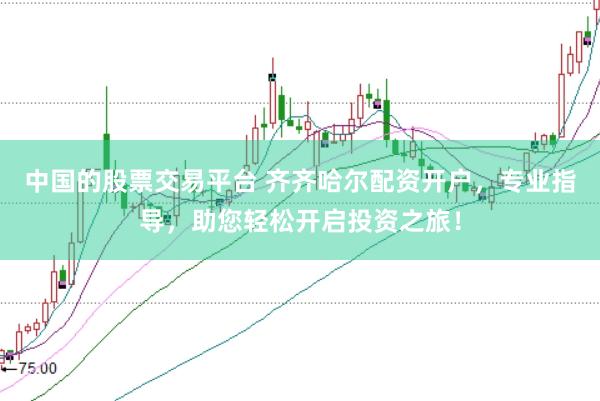 中国的股票交易平台 齐齐哈尔配资开户，专业指导，助您轻松开启投资之旅！