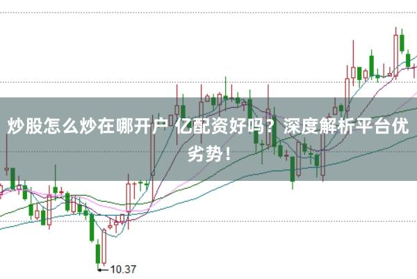 炒股怎么炒在哪开户 亿配资好吗？深度解析平台优劣势！