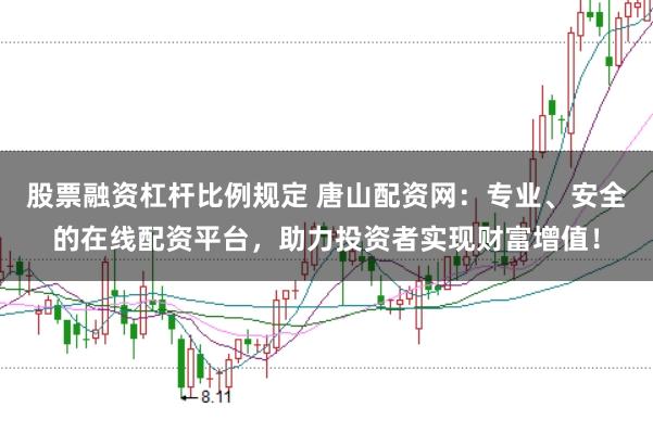 股票融资杠杆比例规定 唐山配资网：专业、安全的在线配资平台，助力投资者实现财富增值！