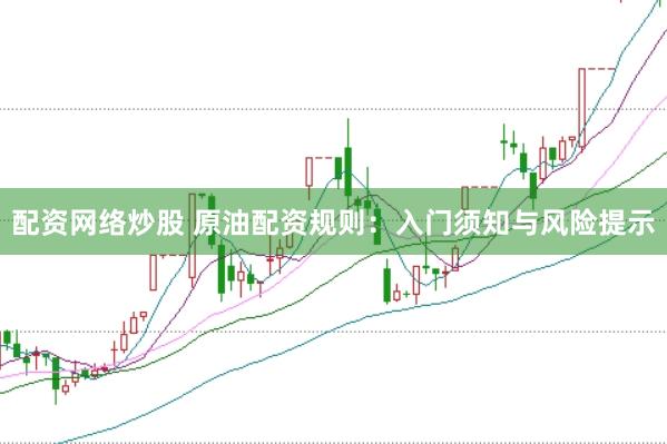 配资网络炒股 原油配资规则：入门须知与风险提示