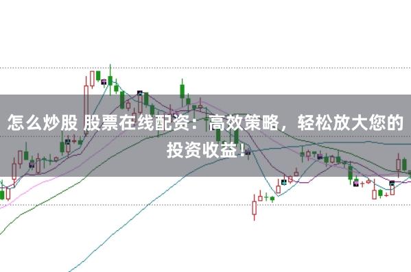 怎么炒股 股票在线配资：高效策略，轻松放大您的投资收益！