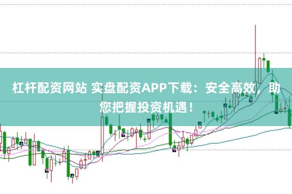 杠杆配资网站 实盘配资APP下载：安全高效，助您把握投资机遇！