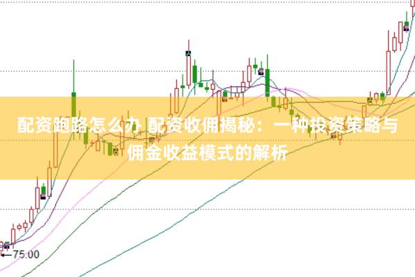 配资跑路怎么办 配资收佣揭秘：一种投资策略与佣金收益模式的解析