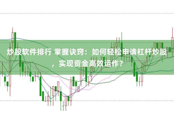 炒股软件排行 掌握诀窍：如何轻松申请杠杆炒股，实现资金高效运作？