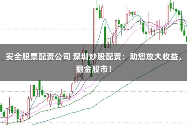 安全股票配资公司 深圳炒股配资：助您放大收益，掘金股市！