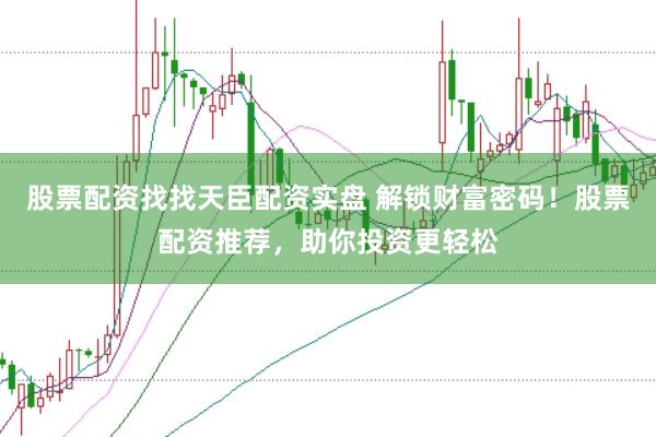 股票配资找找天臣配资实盘 解锁财富密码！股票配资推荐，助你投资更轻松