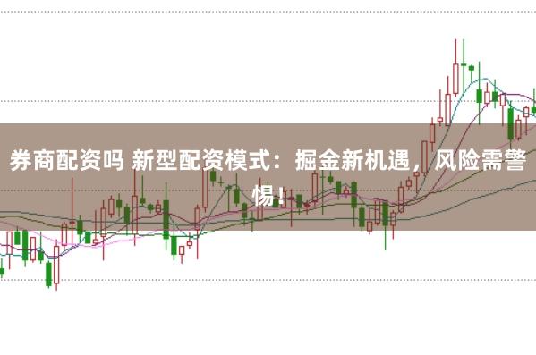 券商配资吗 新型配资模式：掘金新机遇，风险需警惕！